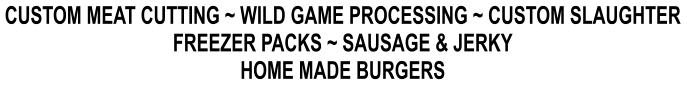 CUSTOM MEAT CUTTING ~ WILD GAME PROCESSING ~ CUSTOM SLAUGHTER FREEZER PACKS ~ SAUSAGE & JERKY HOME MADE BURGERS